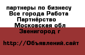 партнеры по бизнесу - Все города Работа » Партнёрство   . Московская обл.,Звенигород г.